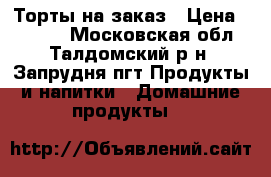 Торты на заказ › Цена ­ 1 300 - Московская обл., Талдомский р-н, Запрудня пгт Продукты и напитки » Домашние продукты   